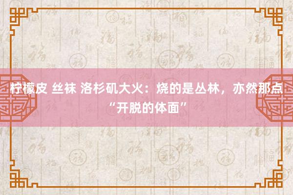 柠檬皮 丝袜 洛杉矶大火：烧的是丛林，亦然那点“开脱的体面”
