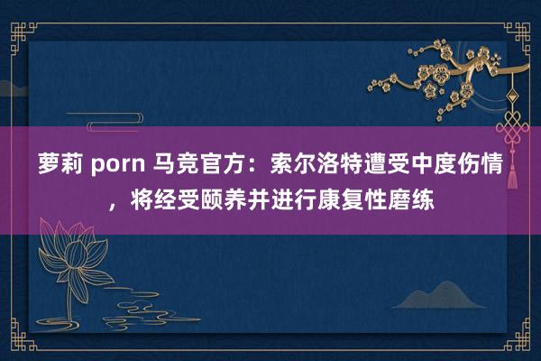 萝莉 porn 马竞官方：索尔洛特遭受中度伤情，将经受颐养并进行康复性磨练