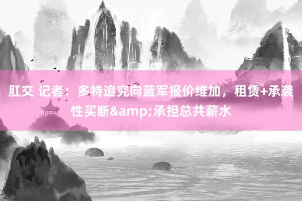 肛交 记者：多特追究向蓝军报价维加，租赁+承袭性买断&承担总共薪水