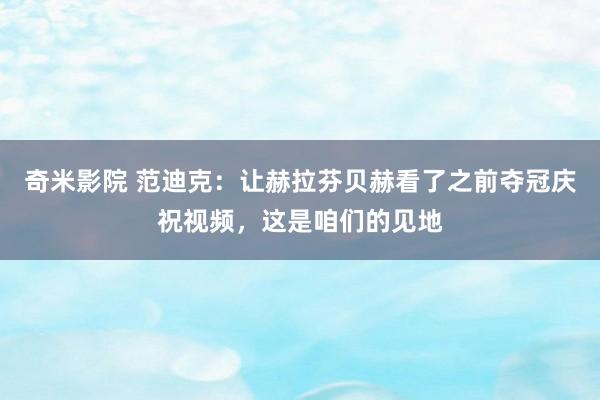 奇米影院 范迪克：让赫拉芬贝赫看了之前夺冠庆祝视频，这是咱们的见地