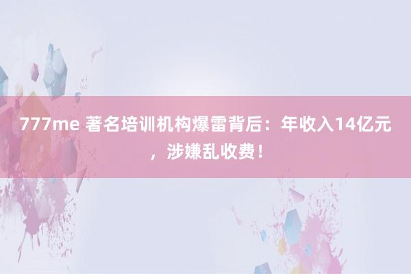 777me 著名培训机构爆雷背后：年收入14亿元，涉嫌乱收费！