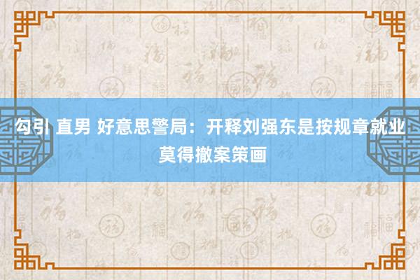 勾引 直男 好意思警局：开释刘强东是按规章就业 莫得撤案策画