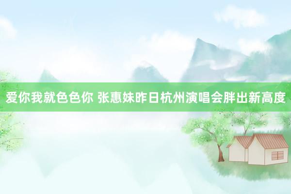 爱你我就色色你 张惠妹昨日杭州演唱会胖出新高度