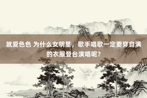 就爱色色 为什么女明星，歌手唱歌一定要穿自满的衣服登台演唱呢？
