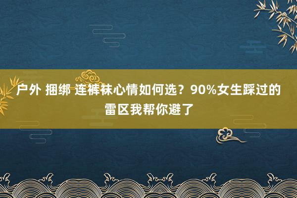 户外 捆绑 连裤袜心情如何选？90%女生踩过的雷区我帮你避了