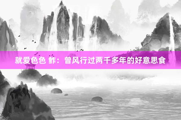 就爱色色 鲊：曾风行过两千多年的好意思食