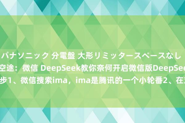 パナソニック 分電盤 大形リミッタースペースなし 露出・半埋込両用形 空途：微信 DeepSeek教你奈何开启微信版DeepSeek，只需要三步1、微信搜索ima，ima是腾讯的一个小轮番2、在对话框收受“问全网”3、收受DeepSeek