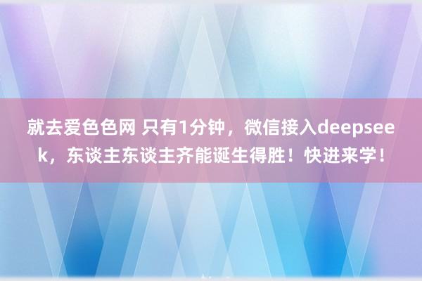 就去爱色色网 只有1分钟，微信接入deepseek，东谈主东谈主齐能诞生得胜！快进来学！