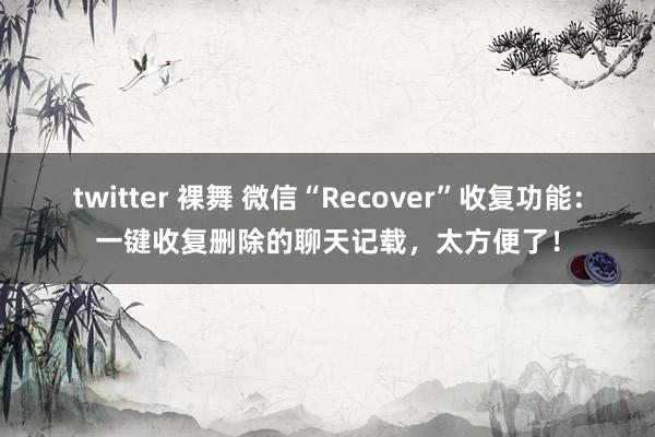 twitter 裸舞 微信“Recover”收复功能：一键收复删除的聊天记载，太方便了！