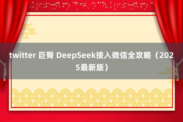 twitter 巨臀 DeepSeek接入微信全攻略（2025最新版）