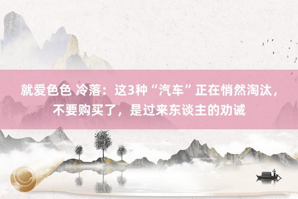 就爱色色 冷落：这3种“汽车”正在悄然淘汰，不要购买了，是过来东谈主的劝诫