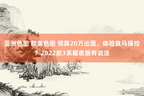 亚洲色图 欧美色图 预算20万出面，体验良马操控？2022款3系曜夜版有说法