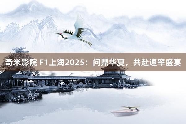奇米影院 F1上海2025：问鼎华夏，共赴速率盛宴