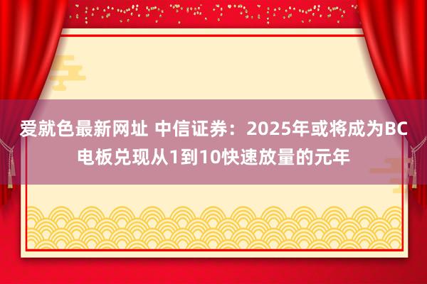 爱就色最新网址 中信证券：2025年或将成为BC电板兑现从1到10快速放量的元年