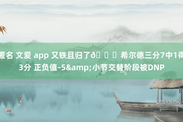 匿名 文爱 app 又铁且归了😓希尔德三分7中1得3分 正负值-5&小节交替阶段被DNP
