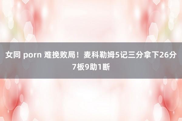 女同 porn 难挽败局！麦科勒姆5记三分拿下26分7板9助1断