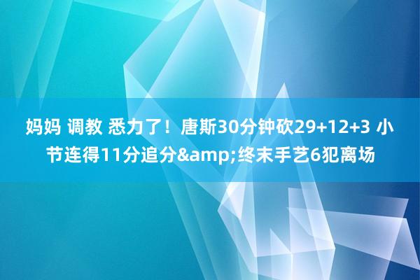 妈妈 调教 悉力了！唐斯30分钟砍29+12+3 小节连得11分追分&终末手艺6犯离场