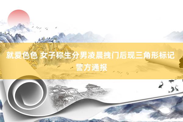 就爱色色 女子称生分男凌晨拽门后现三角形标记 警方通报