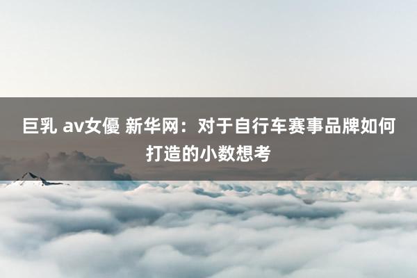 巨乳 av女優 新华网：对于自行车赛事品牌如何打造的小数想考