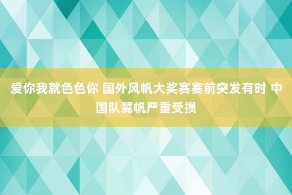 爱你我就色色你 国外风帆大奖赛赛前突发有时 中国队翼帆严重受损