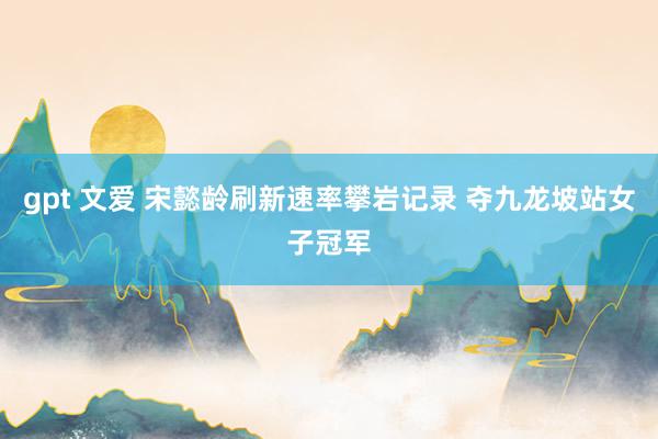 gpt 文爱 宋懿龄刷新速率攀岩记录 夺九龙坡站女子冠军