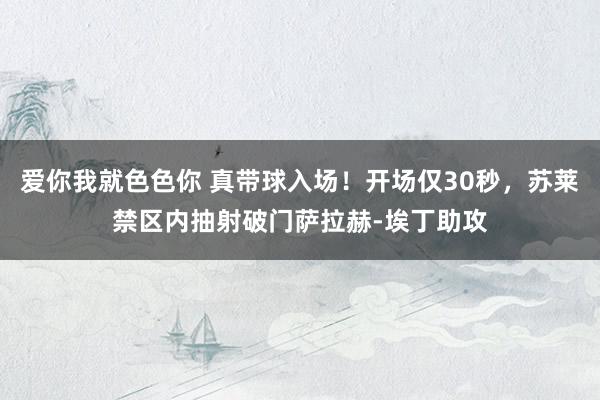爱你我就色色你 真带球入场！开场仅30秒，苏莱禁区内抽射破门萨拉赫-埃丁助攻