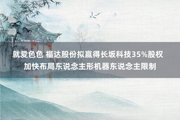 就爱色色 福达股份拟赢得长坂科技35%股权  加快布局东说念主形机器东说念主限制