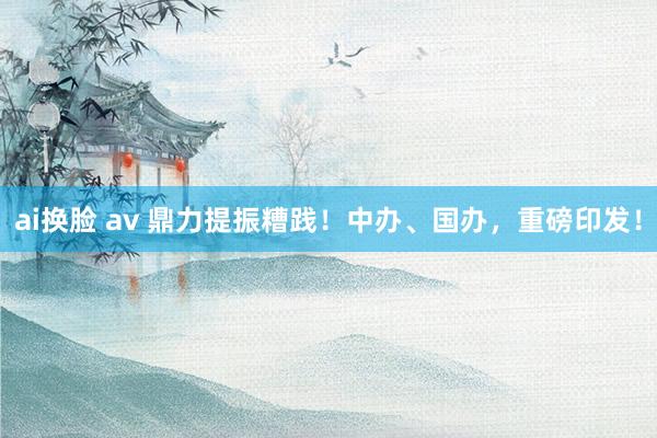 ai换脸 av 鼎力提振糟践！中办、国办，重磅印发！
