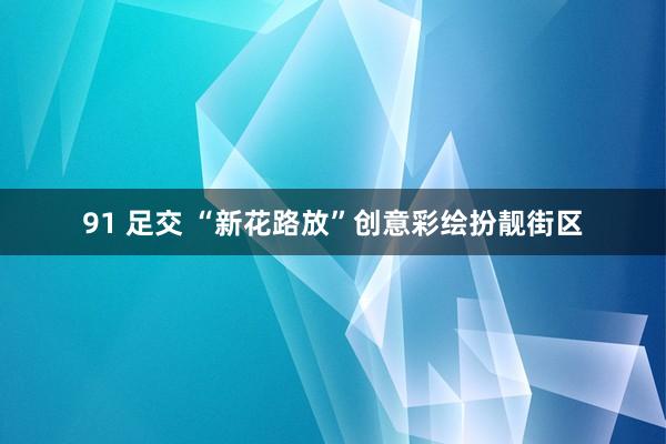 91 足交 “新花路放”创意彩绘扮靓街区