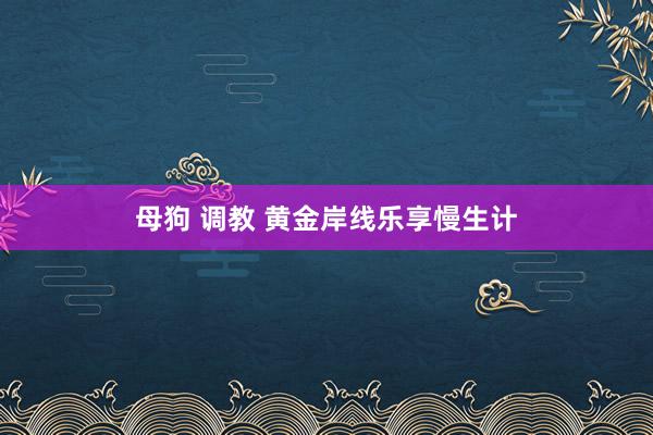 母狗 调教 黄金岸线乐享慢生计