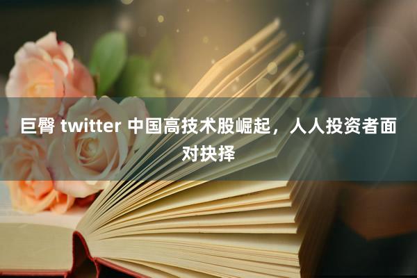 巨臀 twitter 中国高技术股崛起，人人投资者面对抉择
