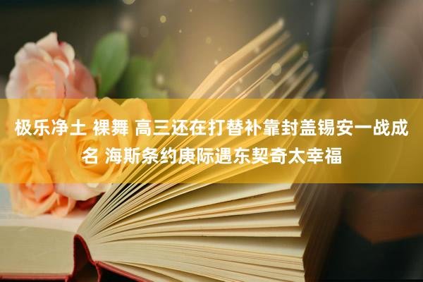 极乐净土 裸舞 高三还在打替补靠封盖锡安一战成名 海斯条约庚际遇东契奇太幸福
