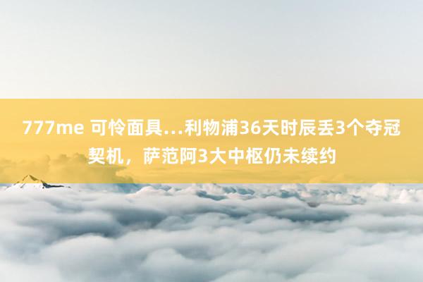 777me 可怜面具…利物浦36天时辰丢3个夺冠契机，萨范阿3大中枢仍未续约