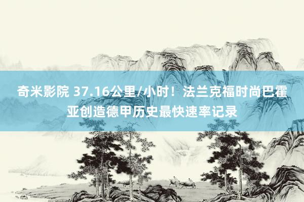 奇米影院 37.16公里/小时！法兰克福时尚巴霍亚创造德甲历史最快速率记录