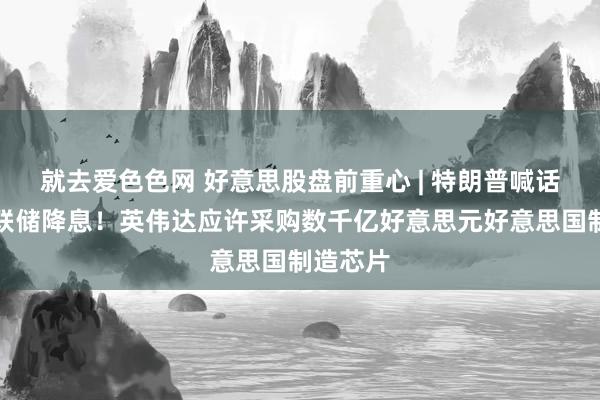 就去爱色色网 好意思股盘前重心 | 特朗普喊话好意思联储降息！英伟达应许采购数千亿好意思元好意思国制造芯片