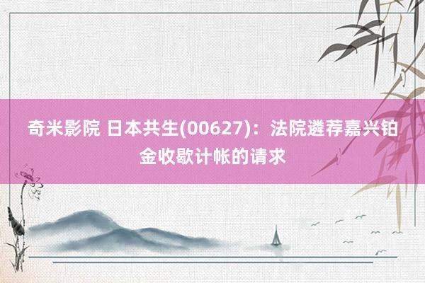 奇米影院 日本共生(00627)：法院遴荐嘉兴铂金收歇计帐的请求