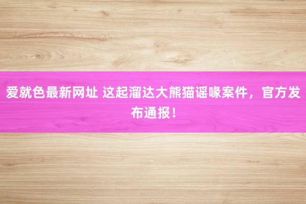 爱就色最新网址 这起溜达大熊猫谣喙案件，官方发布通报！