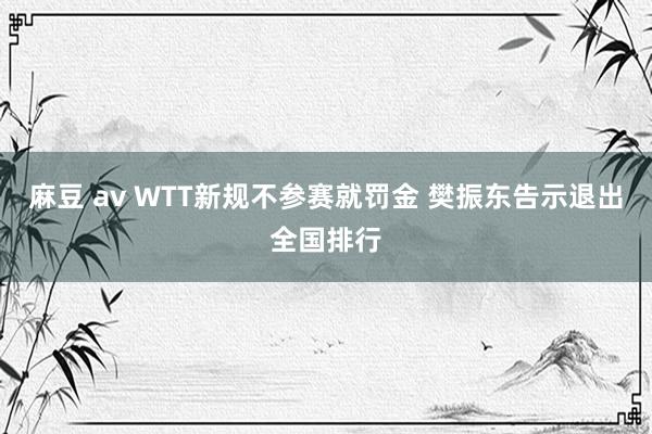 麻豆 av WTT新规不参赛就罚金 樊振东告示退出全国排行