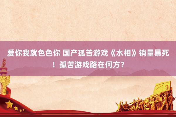 爱你我就色色你 国产孤苦游戏《水相》销量暴死！孤苦游戏路在何方？