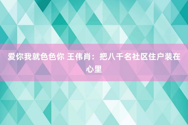 爱你我就色色你 王伟肖：把八千名社区住户装在心里