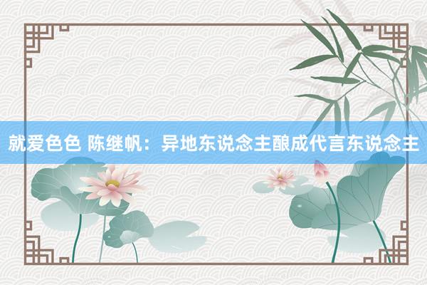 就爱色色 陈继帆：异地东说念主酿成代言东说念主