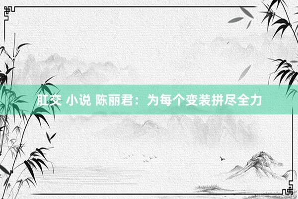 肛交 小说 陈丽君：为每个变装拼尽全力