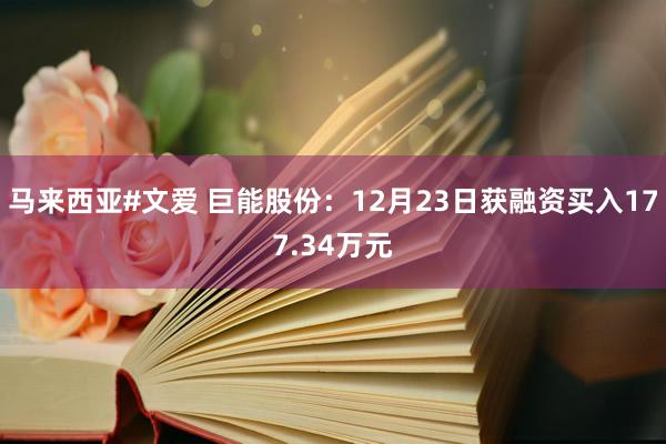 马来西亚#文爱 巨能股份：12月23日获融资买入177.34万元