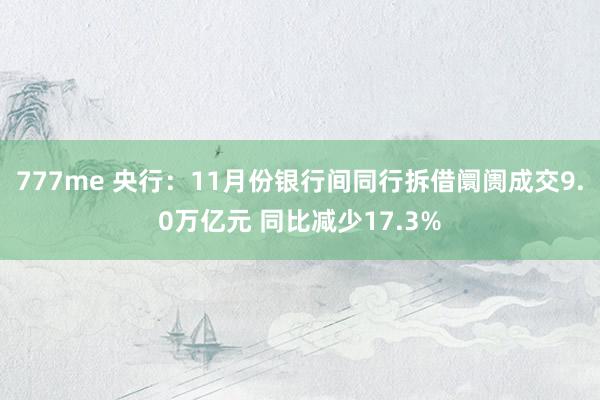 777me 央行：11月份银行间同行拆借阛阓成交9.0万亿元 同比减少17.3%