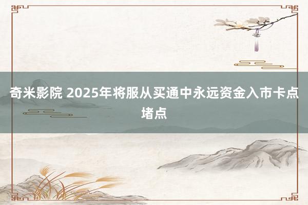 奇米影院 2025年将服从买通中永远资金入市卡点堵点