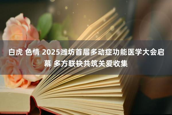 白虎 色情 2025潍坊首届多动症功能医学大会启幕 多方联袂共筑关爱收集