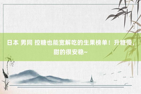 日本 男同 控糖也能宽解吃的生果榜单！升糖慢，甜的很安稳~