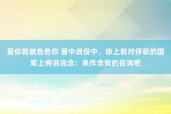 爱你我就色色你 晋中战役中，徐上前对俘获的国军上将说说念：来作念我的咨询吧