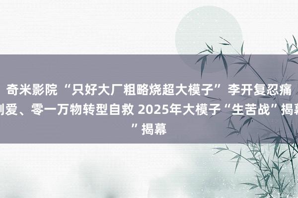 奇米影院 “只好大厂粗略烧超大模子” 李开复忍痛割爱、零一万物转型自救 2025年大模子“生苦战”揭幕