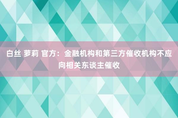 白丝 萝莉 官方：金融机构和第三方催收机构不应向相关东谈主催收